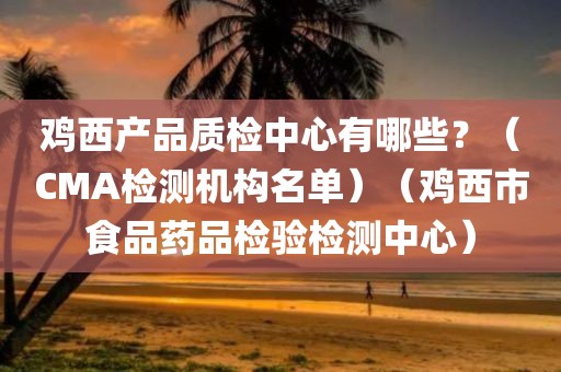 鸡西产品质检中心有哪些？（CMA检测机构名单）（鸡西市食品药品检验检测中心）